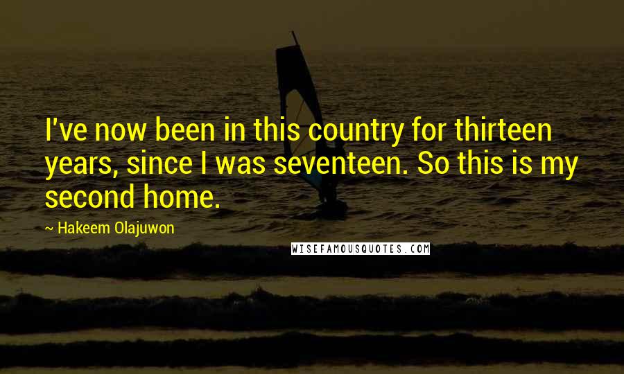 Hakeem Olajuwon Quotes: I've now been in this country for thirteen years, since I was seventeen. So this is my second home.