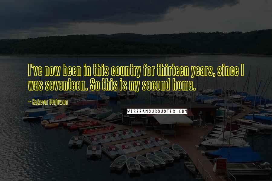 Hakeem Olajuwon Quotes: I've now been in this country for thirteen years, since I was seventeen. So this is my second home.