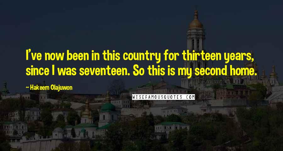 Hakeem Olajuwon Quotes: I've now been in this country for thirteen years, since I was seventeen. So this is my second home.