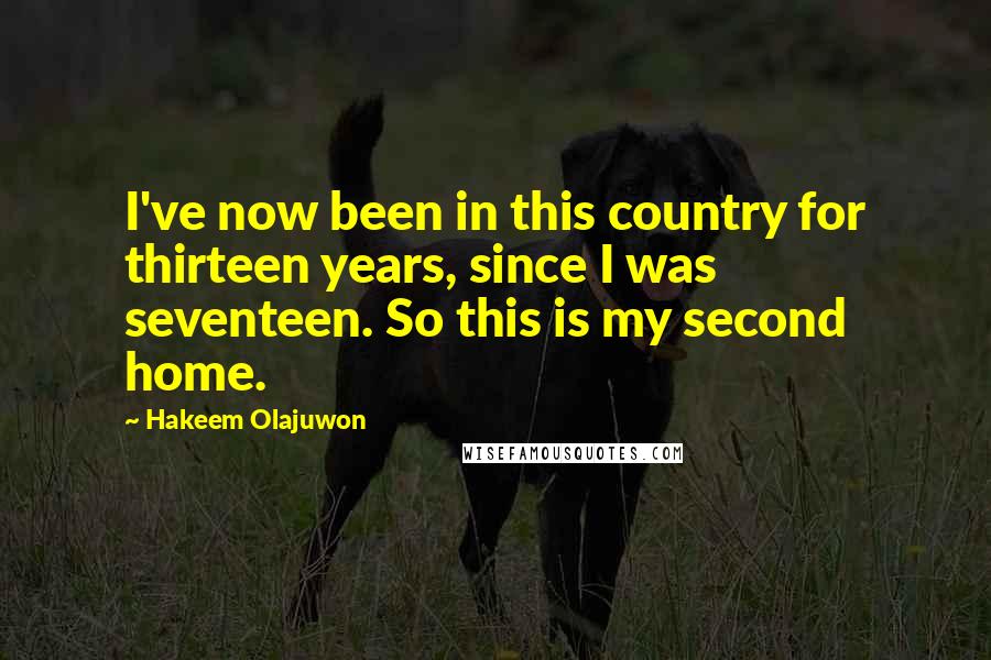 Hakeem Olajuwon Quotes: I've now been in this country for thirteen years, since I was seventeen. So this is my second home.
