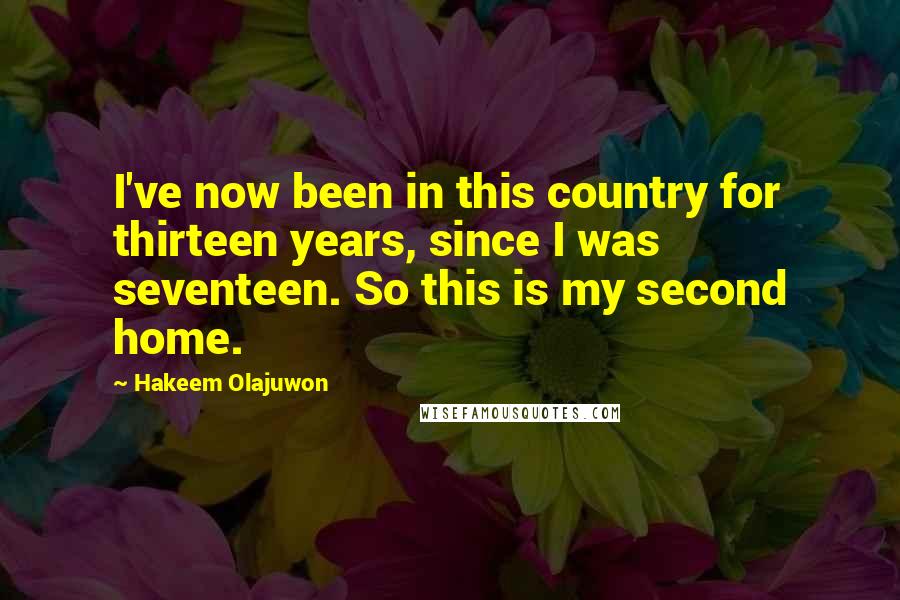 Hakeem Olajuwon Quotes: I've now been in this country for thirteen years, since I was seventeen. So this is my second home.