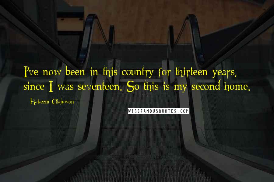 Hakeem Olajuwon Quotes: I've now been in this country for thirteen years, since I was seventeen. So this is my second home.