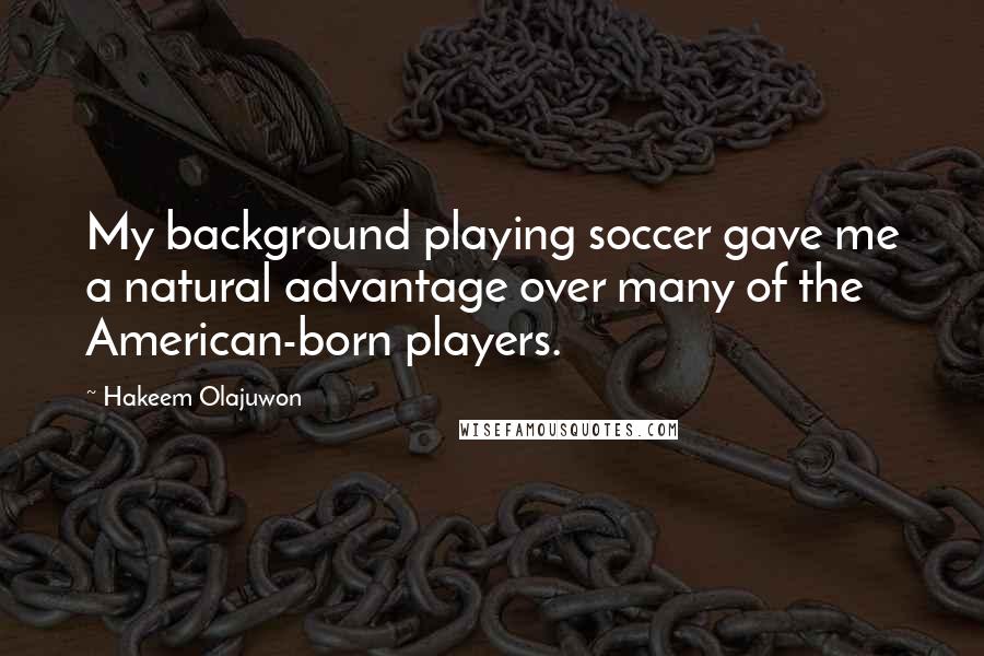Hakeem Olajuwon Quotes: My background playing soccer gave me a natural advantage over many of the American-born players.