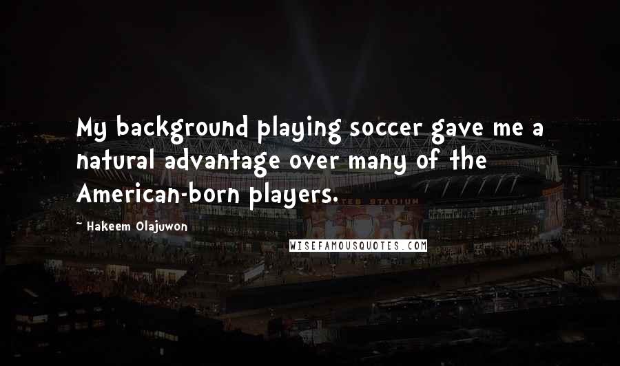 Hakeem Olajuwon Quotes: My background playing soccer gave me a natural advantage over many of the American-born players.
