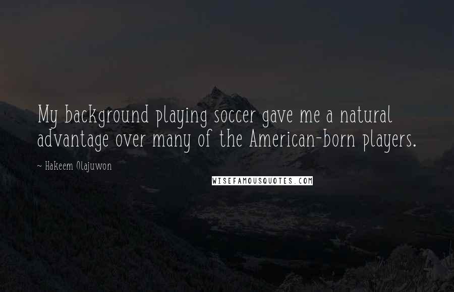Hakeem Olajuwon Quotes: My background playing soccer gave me a natural advantage over many of the American-born players.