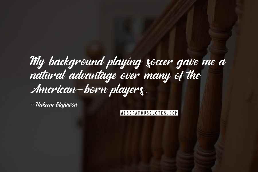 Hakeem Olajuwon Quotes: My background playing soccer gave me a natural advantage over many of the American-born players.