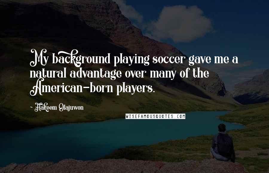 Hakeem Olajuwon Quotes: My background playing soccer gave me a natural advantage over many of the American-born players.
