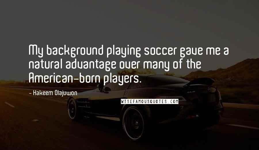 Hakeem Olajuwon Quotes: My background playing soccer gave me a natural advantage over many of the American-born players.