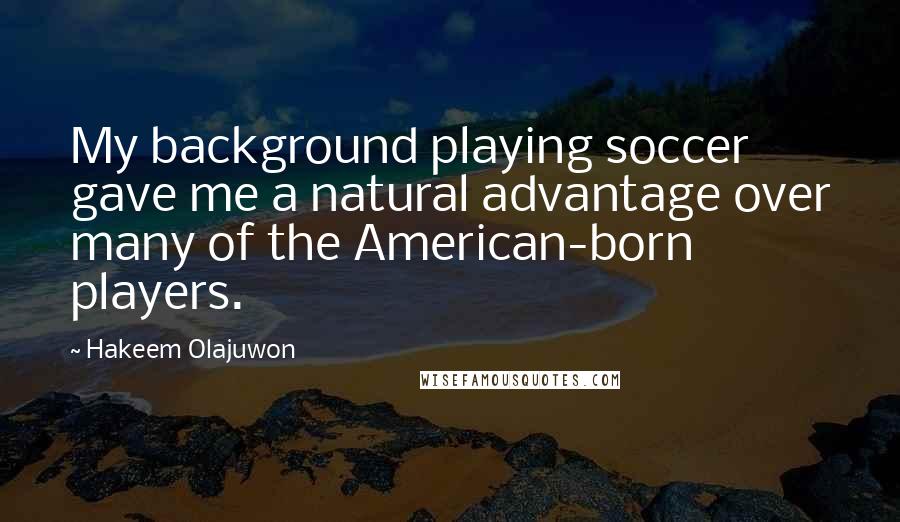 Hakeem Olajuwon Quotes: My background playing soccer gave me a natural advantage over many of the American-born players.