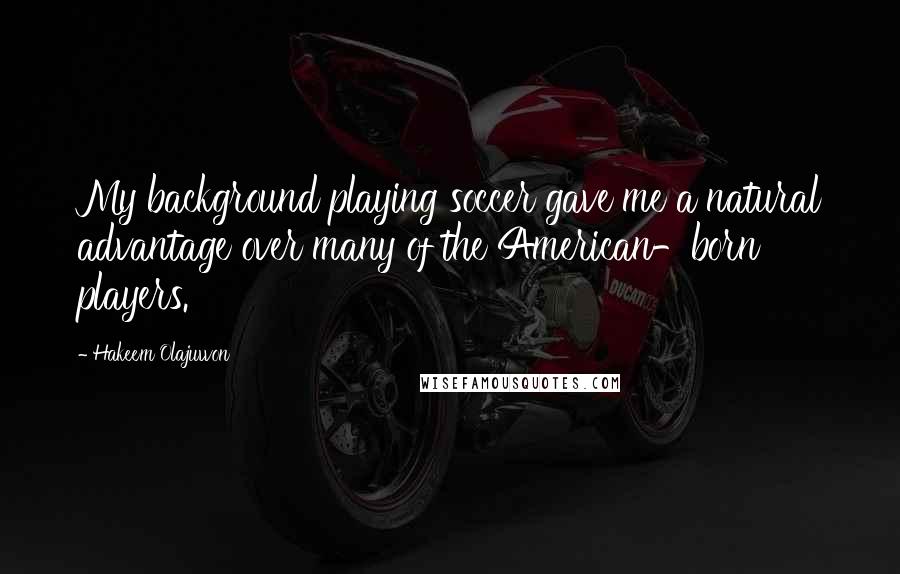 Hakeem Olajuwon Quotes: My background playing soccer gave me a natural advantage over many of the American-born players.