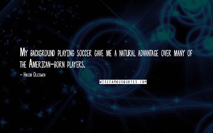 Hakeem Olajuwon Quotes: My background playing soccer gave me a natural advantage over many of the American-born players.