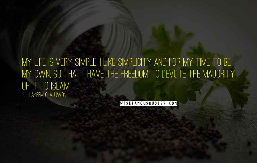 Hakeem Olajuwon Quotes: My life is very simple. I like simplicity and for my time to be my own, so that I have the freedom to devote the majority of it to Islam.