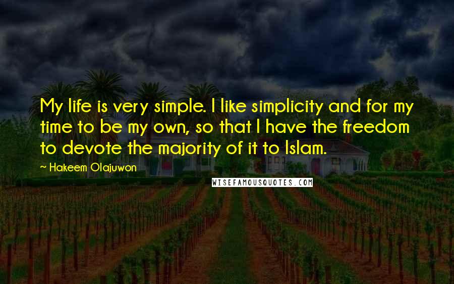 Hakeem Olajuwon Quotes: My life is very simple. I like simplicity and for my time to be my own, so that I have the freedom to devote the majority of it to Islam.