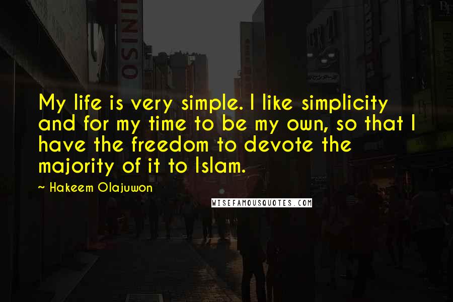 Hakeem Olajuwon Quotes: My life is very simple. I like simplicity and for my time to be my own, so that I have the freedom to devote the majority of it to Islam.