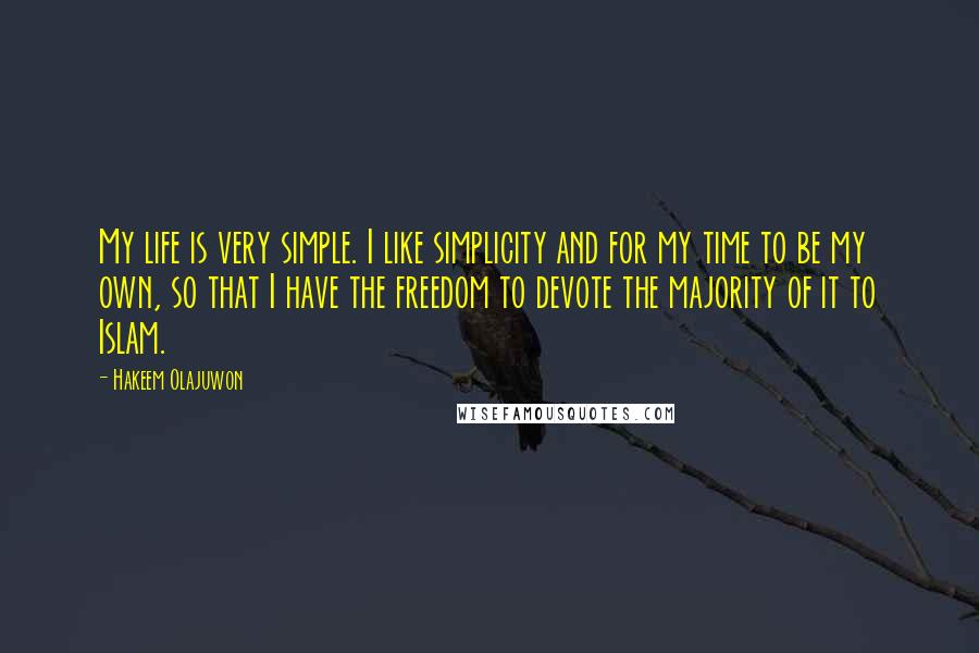 Hakeem Olajuwon Quotes: My life is very simple. I like simplicity and for my time to be my own, so that I have the freedom to devote the majority of it to Islam.