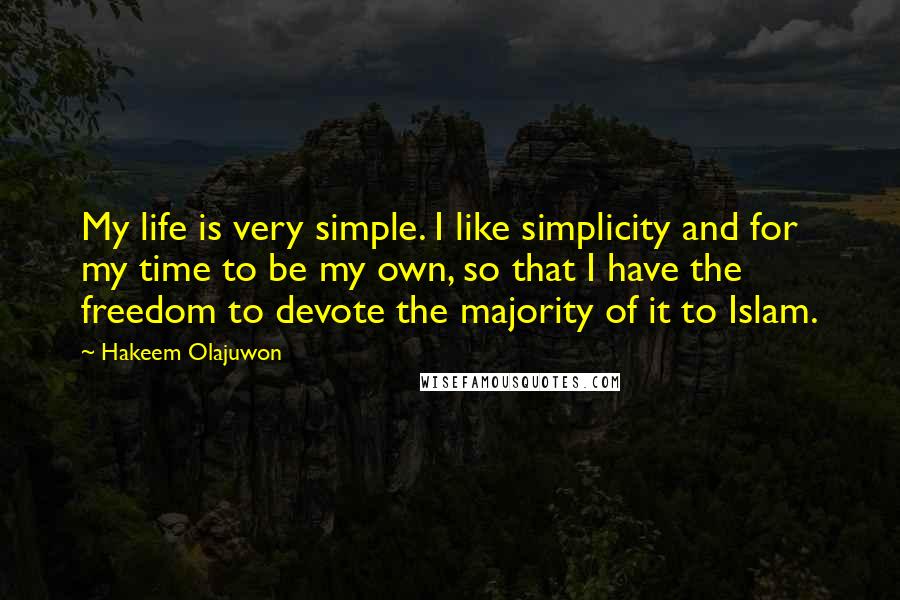 Hakeem Olajuwon Quotes: My life is very simple. I like simplicity and for my time to be my own, so that I have the freedom to devote the majority of it to Islam.