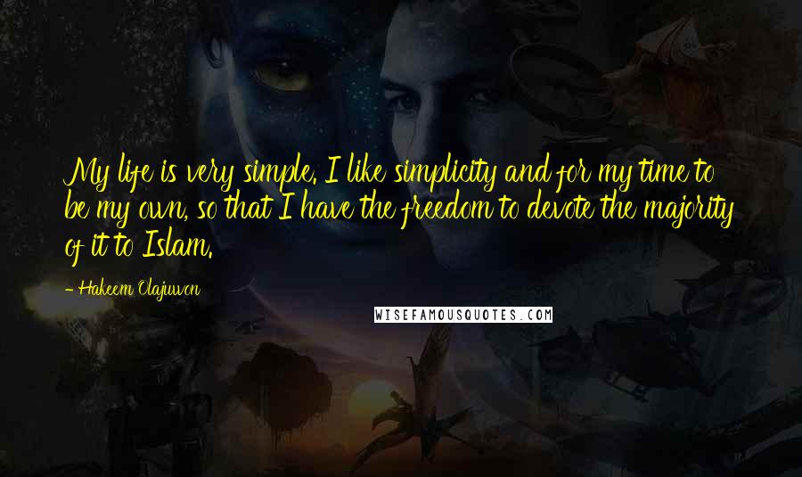 Hakeem Olajuwon Quotes: My life is very simple. I like simplicity and for my time to be my own, so that I have the freedom to devote the majority of it to Islam.