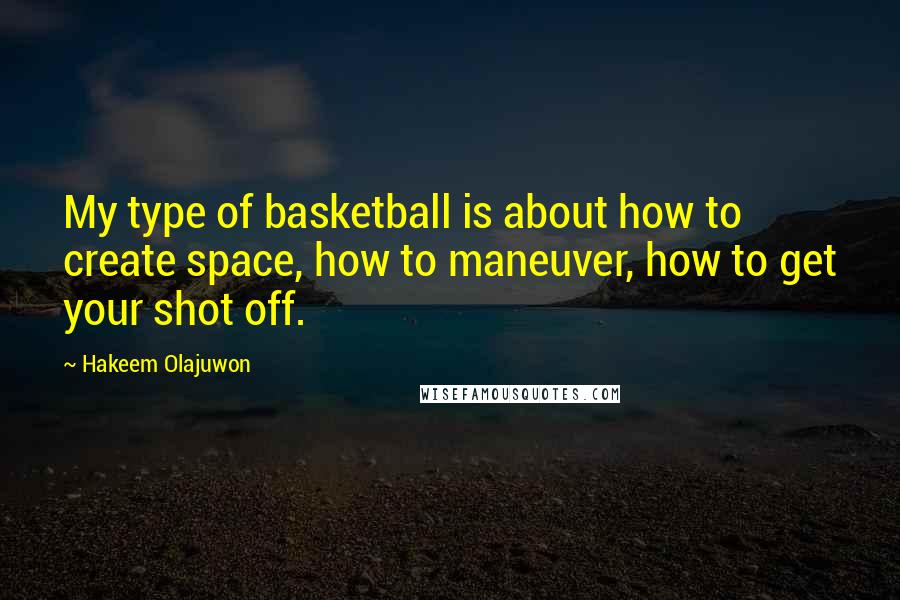 Hakeem Olajuwon Quotes: My type of basketball is about how to create space, how to maneuver, how to get your shot off.