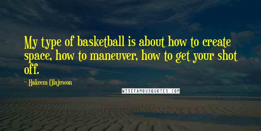 Hakeem Olajuwon Quotes: My type of basketball is about how to create space, how to maneuver, how to get your shot off.