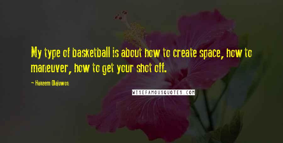 Hakeem Olajuwon Quotes: My type of basketball is about how to create space, how to maneuver, how to get your shot off.