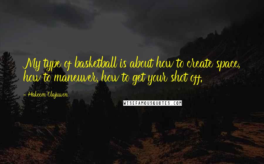 Hakeem Olajuwon Quotes: My type of basketball is about how to create space, how to maneuver, how to get your shot off.