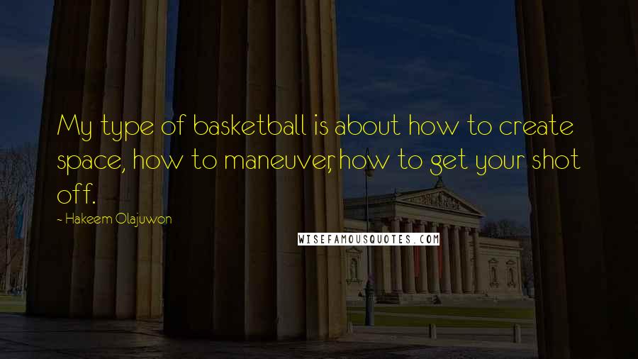 Hakeem Olajuwon Quotes: My type of basketball is about how to create space, how to maneuver, how to get your shot off.