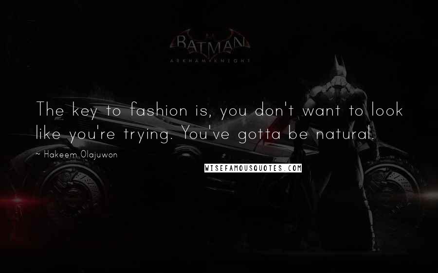 Hakeem Olajuwon Quotes: The key to fashion is, you don't want to look like you're trying. You've gotta be natural.