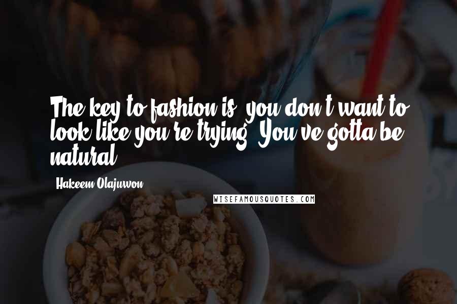 Hakeem Olajuwon Quotes: The key to fashion is, you don't want to look like you're trying. You've gotta be natural.