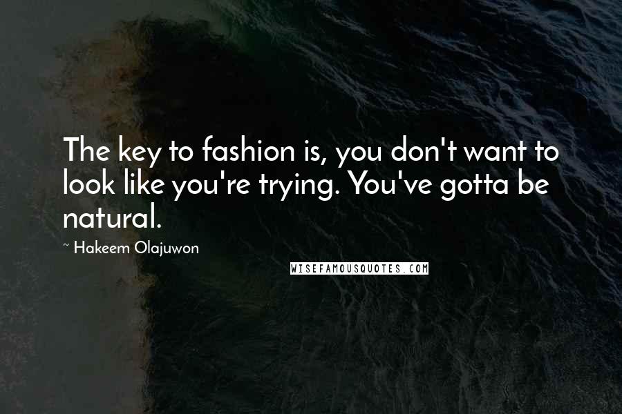 Hakeem Olajuwon Quotes: The key to fashion is, you don't want to look like you're trying. You've gotta be natural.