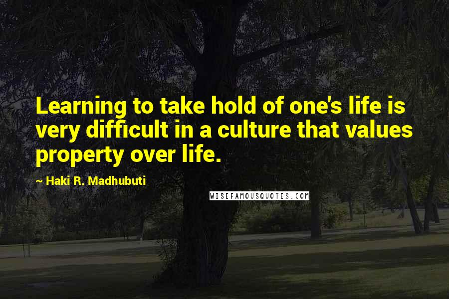 Haki R. Madhubuti Quotes: Learning to take hold of one's life is very difficult in a culture that values property over life.