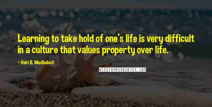 Haki R. Madhubuti Quotes: Learning to take hold of one's life is very difficult in a culture that values property over life.