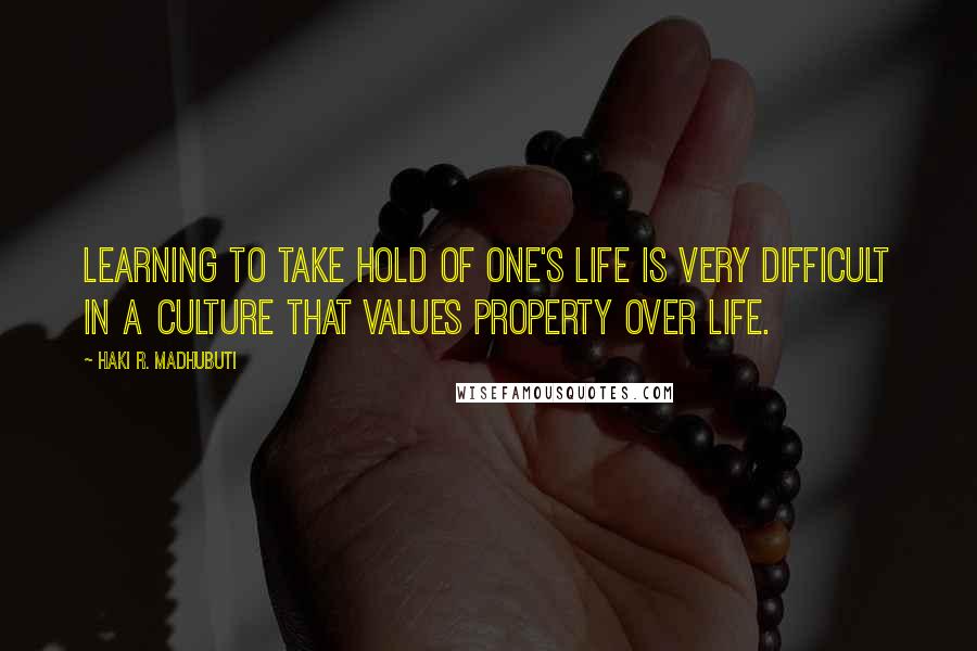 Haki R. Madhubuti Quotes: Learning to take hold of one's life is very difficult in a culture that values property over life.