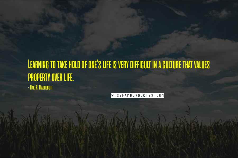 Haki R. Madhubuti Quotes: Learning to take hold of one's life is very difficult in a culture that values property over life.