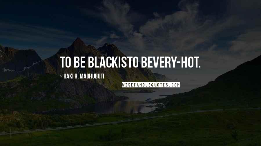 Haki R. Madhubuti Quotes: To be blackisto bevery-hot.