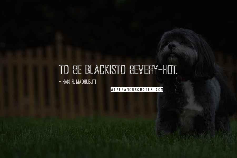 Haki R. Madhubuti Quotes: To be blackisto bevery-hot.
