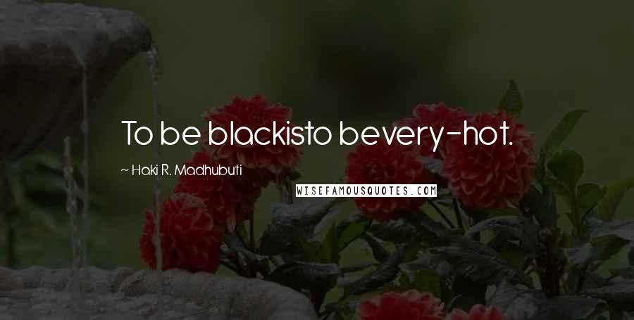 Haki R. Madhubuti Quotes: To be blackisto bevery-hot.