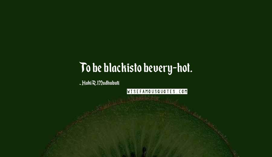 Haki R. Madhubuti Quotes: To be blackisto bevery-hot.