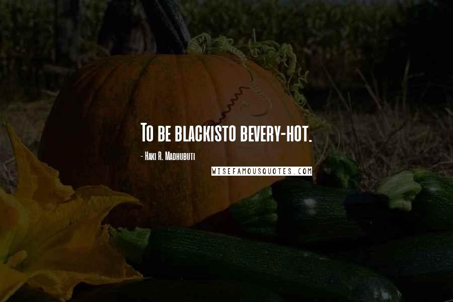 Haki R. Madhubuti Quotes: To be blackisto bevery-hot.