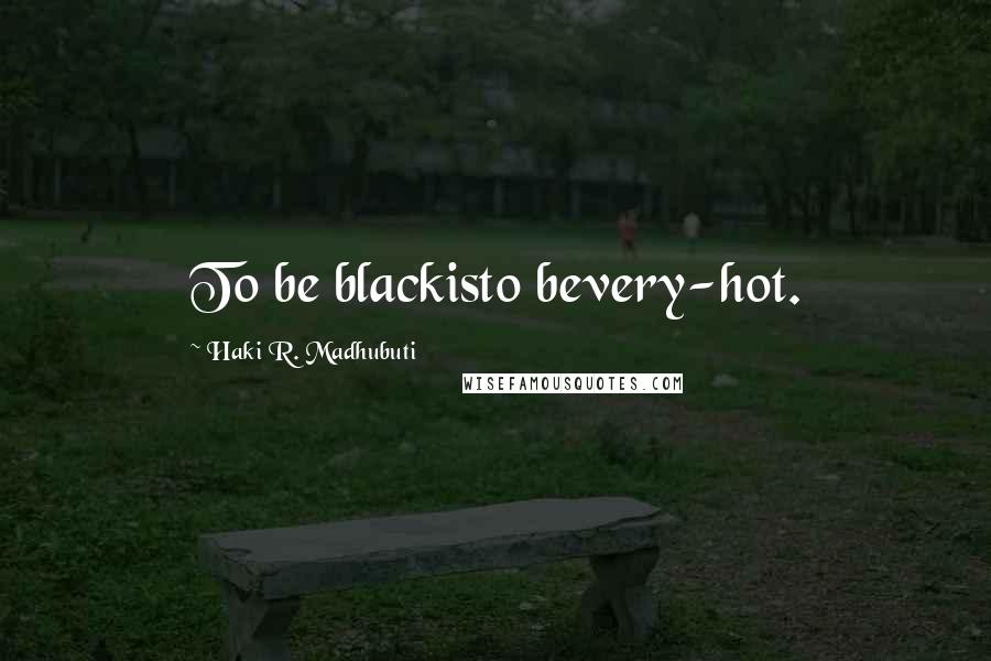 Haki R. Madhubuti Quotes: To be blackisto bevery-hot.