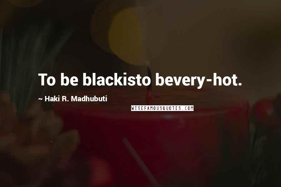 Haki R. Madhubuti Quotes: To be blackisto bevery-hot.