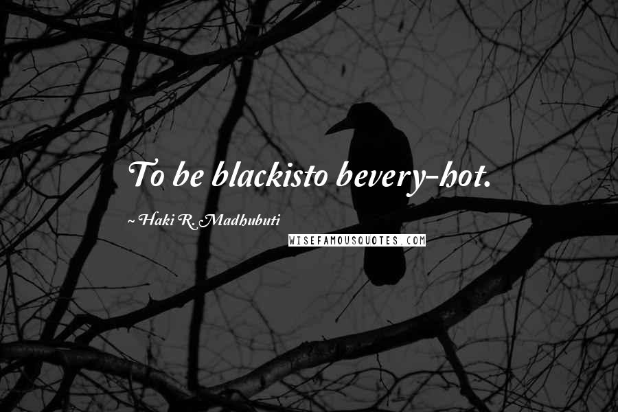 Haki R. Madhubuti Quotes: To be blackisto bevery-hot.