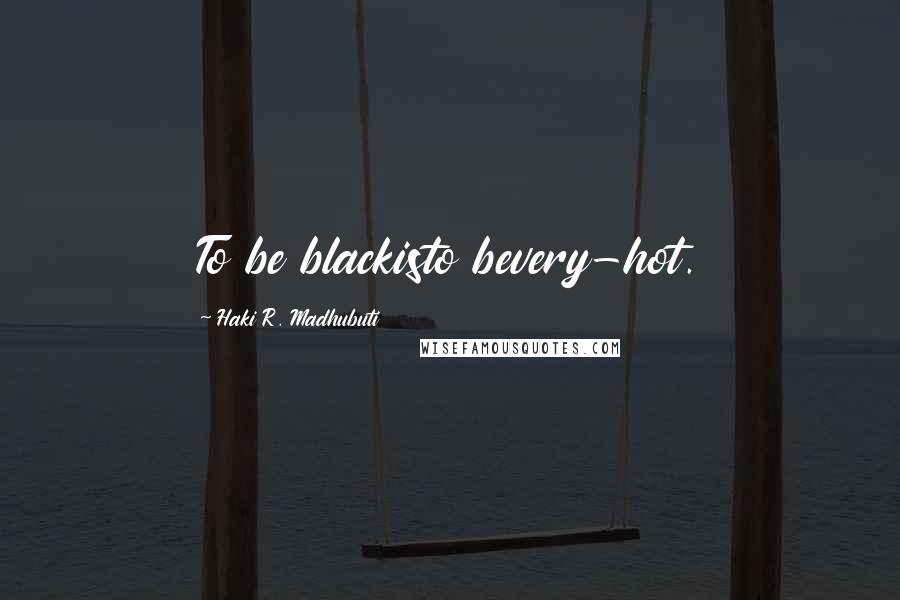 Haki R. Madhubuti Quotes: To be blackisto bevery-hot.
