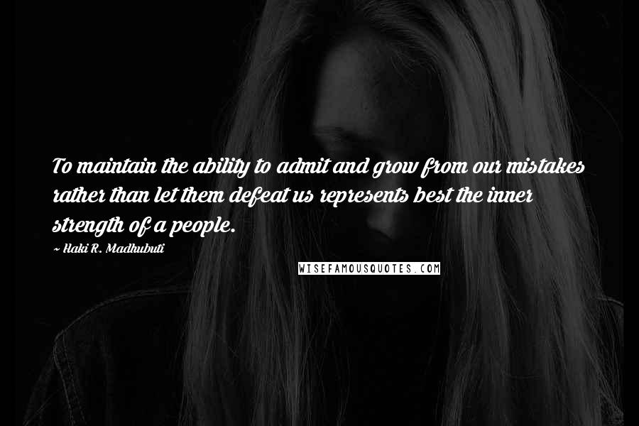 Haki R. Madhubuti Quotes: To maintain the ability to admit and grow from our mistakes rather than let them defeat us represents best the inner strength of a people.