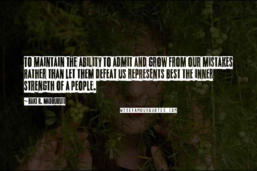 Haki R. Madhubuti Quotes: To maintain the ability to admit and grow from our mistakes rather than let them defeat us represents best the inner strength of a people.