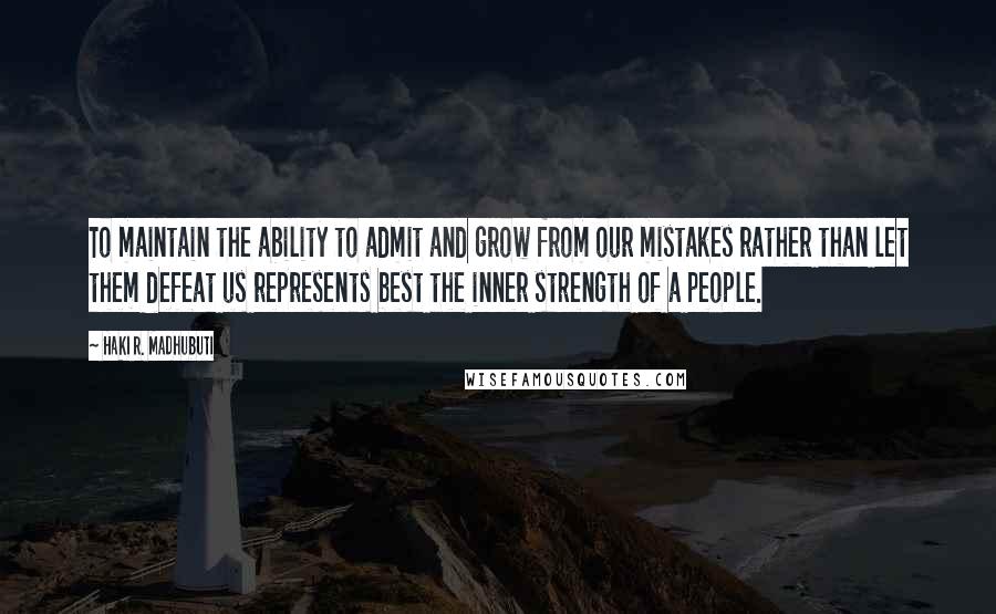 Haki R. Madhubuti Quotes: To maintain the ability to admit and grow from our mistakes rather than let them defeat us represents best the inner strength of a people.