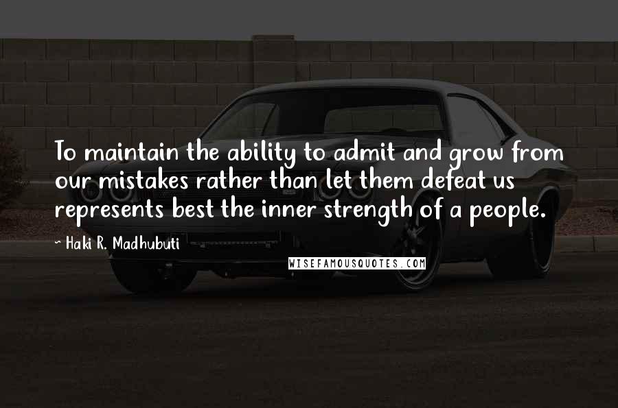 Haki R. Madhubuti Quotes: To maintain the ability to admit and grow from our mistakes rather than let them defeat us represents best the inner strength of a people.