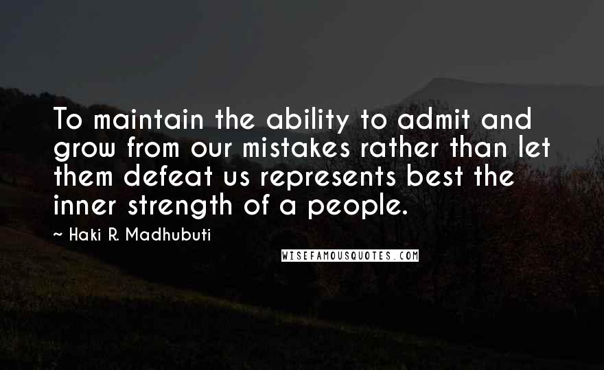 Haki R. Madhubuti Quotes: To maintain the ability to admit and grow from our mistakes rather than let them defeat us represents best the inner strength of a people.