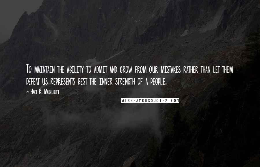 Haki R. Madhubuti Quotes: To maintain the ability to admit and grow from our mistakes rather than let them defeat us represents best the inner strength of a people.