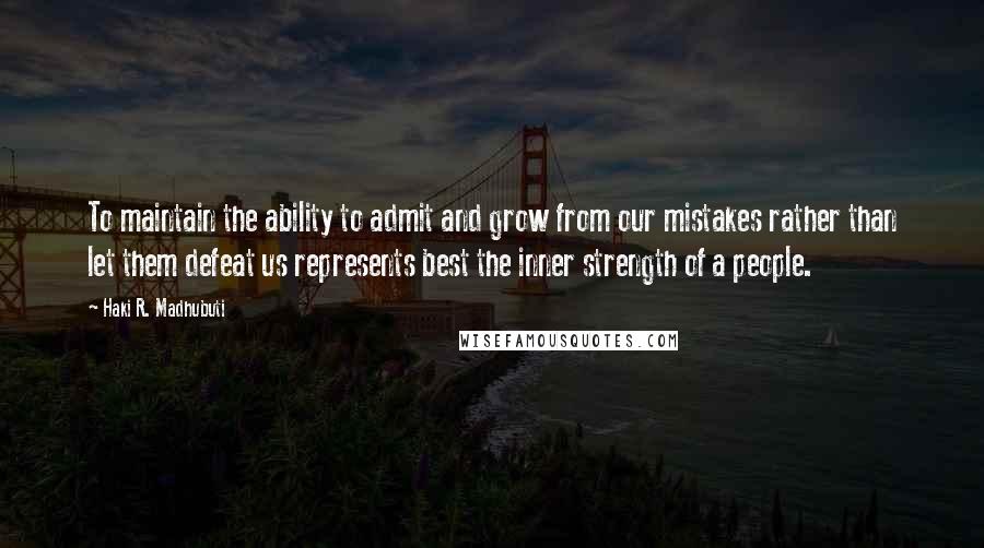 Haki R. Madhubuti Quotes: To maintain the ability to admit and grow from our mistakes rather than let them defeat us represents best the inner strength of a people.