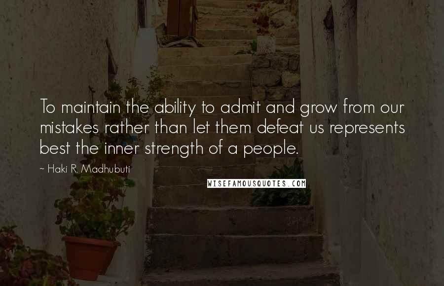 Haki R. Madhubuti Quotes: To maintain the ability to admit and grow from our mistakes rather than let them defeat us represents best the inner strength of a people.